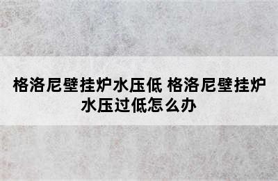 格洛尼壁挂炉水压低 格洛尼壁挂炉水压过低怎么办